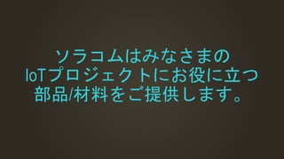 ソラコムはみなさまの
IoTプロジェクトにお役に立つ
部品/材料をご提供します。
 
