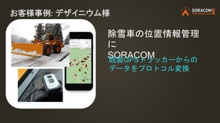 お客様事例: デザイニウム様
除雪車の位置情報管理
に
SORACOM既製GPSトラッカーからの
データをプロトコル変換
 