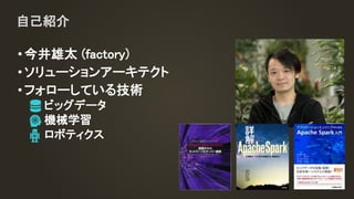 •今井雄太 (factory)
•ソリューションアーキテクト
•フォローしている技術
ビッグデータ
機械学習
ロボティクス
自己紹介
 
