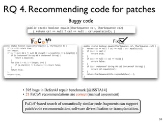 RQ 4. Recommending code for patches
• 395 bugs in Defect4J repair benchmark [@ISSTA14]
• 21 FaCoY recommendations are correct (manual assessment)
Fix
Buggy code
34
 