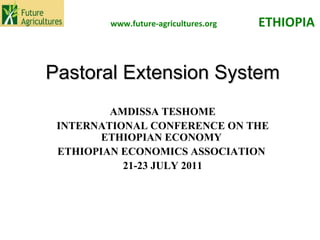 Pastoral Extension System AMDISSA TESHOME INTERNATIONAL CONFERENCE ON THE ETHIOPIAN ECONOMY  ETHIOPIAN ECONOMICS ASSOCIATION  21-23 JULY 2011 ETHIOPIA www.future-agricultures.org 