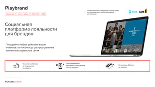 Playbrand
PRODUCTION CRM
Социальная
платформа лояльности
для брендов
Начисление баллов
за социальную
активность
MOBILE MARKETING
Таргетированные
рекламные сообщения в
точках продажи
Начисление баллов
за покупку
Готовое решение для брендов, которое готово
к использованию и любой необходимой
кастомизацииSMM
Поощряйте любые действия ваших
клиентов: от покупки до распространения
контента в социальных сетях
 