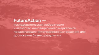 FutureAction —
исследовательская лаборатория
и агентство инновационного маркетинга,
предлагающее интегрированные решения для
достижения бизнес-результата
 