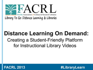 Distance Learning On Demand:
Creating a Student-Friendly Platform
for Instructional Library Videos

FACRL 2013

#LibraryLearn

 