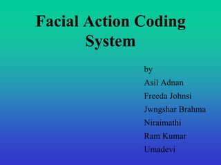 Facial Action Coding 
System 
by 
Asil Adnan 
Freeda Johnsi 
Jwngshar Brahma 
Niraimathi 
Ram Kumar 
Umadevi 
 