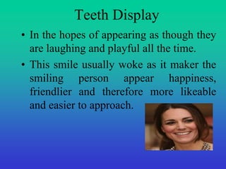 Teeth Display 
• In the hopes of appearing as though they 
are laughing and playful all the time. 
• This smile usually wo...