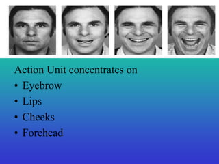 Action Unit concentrates on 
• Eyebrow 
• Lips 
• Cheeks 
• Forehead 
 