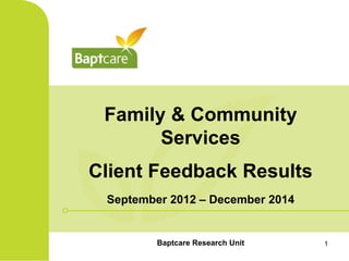 Family & Community
Services
Client Feedback Results
September 2012 – December 2014
Baptcare Research Unit 1
 