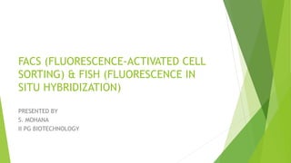 FACS (FLUORESCENCE-ACTIVATED CELL
SORTING) & FISH (FLUORESCENCE IN
SITU HYBRIDIZATION)
PRESENTED BY
S. MOHANA
II PG BIOTECHNOLOGY
 