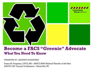 Become a FACS “Greenie” Advocate What You Need To Know PRESENTED BY:  LEARNING ZONEXPRESS Susan M. Turgeson, CFCS, MS –  AAFCS 2009 National Teacher of the Year AAFCS 100 th  Annual Conference – Knoxville, TN 