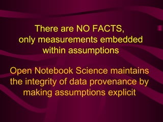 There are NO FACTS,
only measurements embedded
within assumptions
Open Notebook Science maintains
the integrity of data pr...