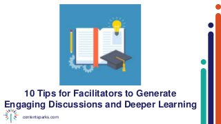 contentsparks.com
10 Tips for Facilitators to Generate
Engaging Discussions and Deeper Learning
 