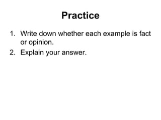 Practice
1. Write down whether each example is fact
or opinion.
2. Explain your answer.
 