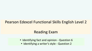 Pearson Edexcel Functional Skills English Level 2
Reading Exam
 Identifying fact and opinion - Question 6
 Identifying a writer’s style - Question 2
 
