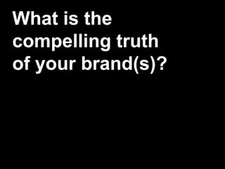 What is the
compelling truth
of your brand(s)?
 
