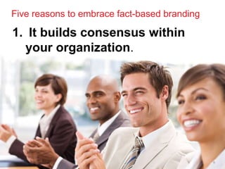 Five reasons to embrace fact-based branding

1. It builds consensus within
  your organization.




                                              6
 
