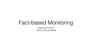 Fact-based Monitoring
puppetconf 2014
Alexis Lê-Quôc @alq
 