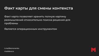 Факт карты для смены контекста
Факт карта позволяет хранить полную картину
размышлений относительно поиска решения для
проблемы
Является операционным инструментом
t.me/dkononenko
maddevs.io
 