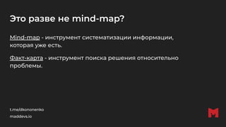 Это разве не mind-map?
Mind-map - инструмент систематизации информации,
которая уже есть.
Факт-карта - инструмент поиска решения относительно
проблемы.
t.me/dkononenko
maddevs.io
 