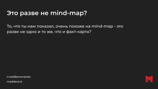 Это разве не mind-map?
То, что ты нам показал, очень похоже на mind-map - это
разве не одно и то же, что и факт-карта?
t.me/dkononenko
maddevs.io
 