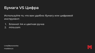 Бумага VS Цифра
Используйте то, что вам удобно: бумагу или цифровой
инструмент:
1. Блокнот А4 и цветная ручка
2. miro.com
t.me/dkononenko
maddevs.io
 