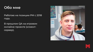 Обо мне
Работаю на позиции PM с 2018
года.
В прошлом QA на игровом
онлайне проекте (клиент-
сервер).
 