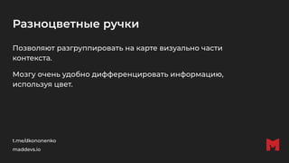 Разноцветные ручки
Позволяют разгруппировать на карте визуально части
контекста.
Мозгу очень удобно дифференцировать информацию,
используя цвет.
t.me/dkononenko
maddevs.io
 