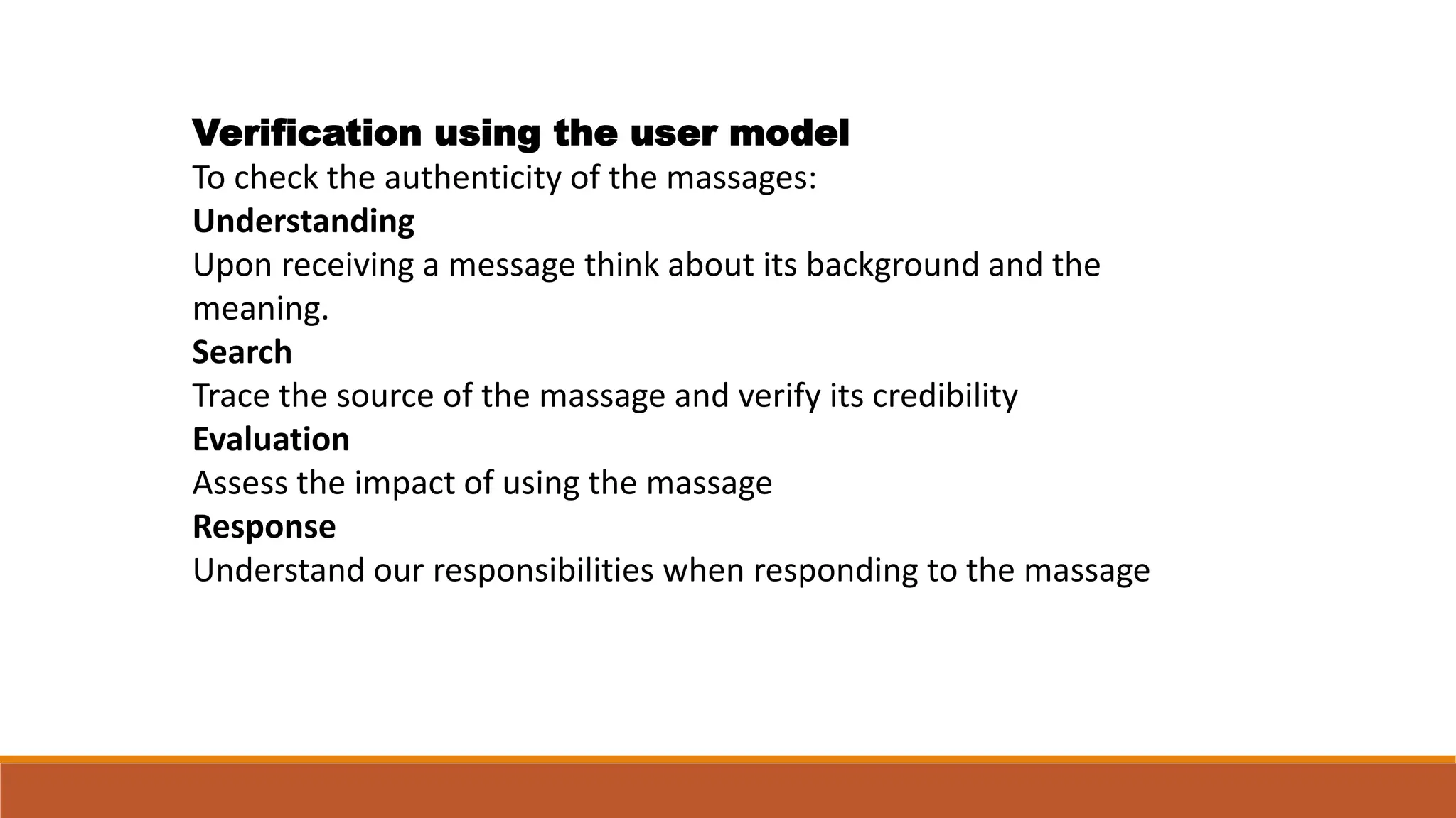 Verification using the user model
To check the authenticity of the massages:
Understanding
Upon receiving a message think about its background and the
meaning.
Search
Trace the source of the massage and verify its credibility
Evaluation
Assess the impact of using the massage
Response
Understand our responsibilities when responding to the massage
 