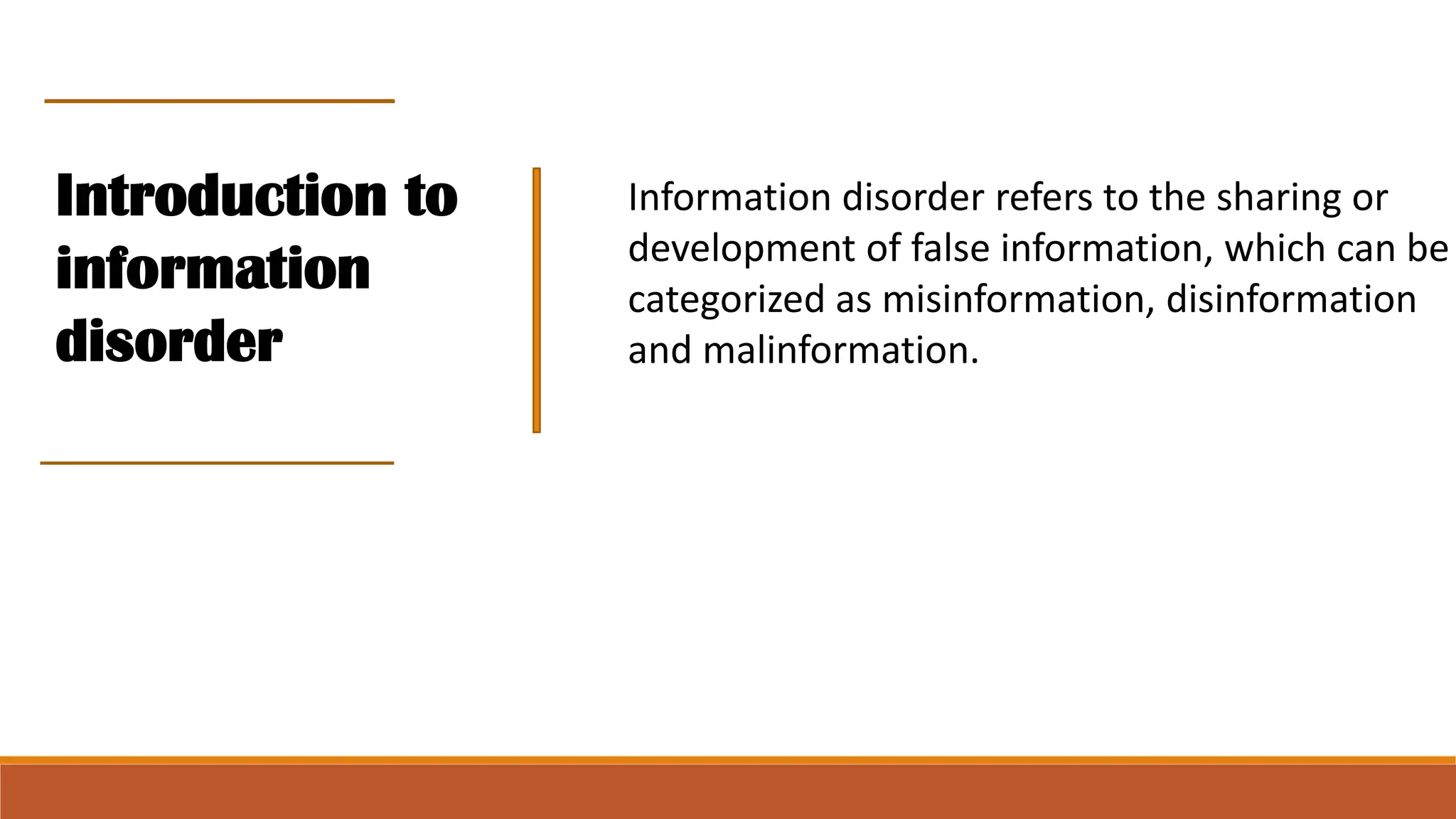 Information disorder refers to the sharing or
development of false information, which can be
categorized as misinformation, disinformation
and malinformation.
Introduction to
information
disorder
 