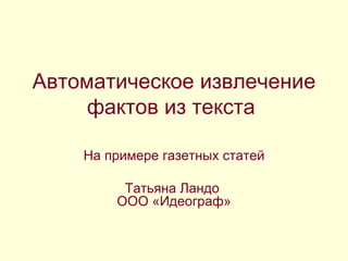 Автоматическое извлечение фактов из текста  На примере газетных статей Татьяна Ландо  ООО «Идеограф» 