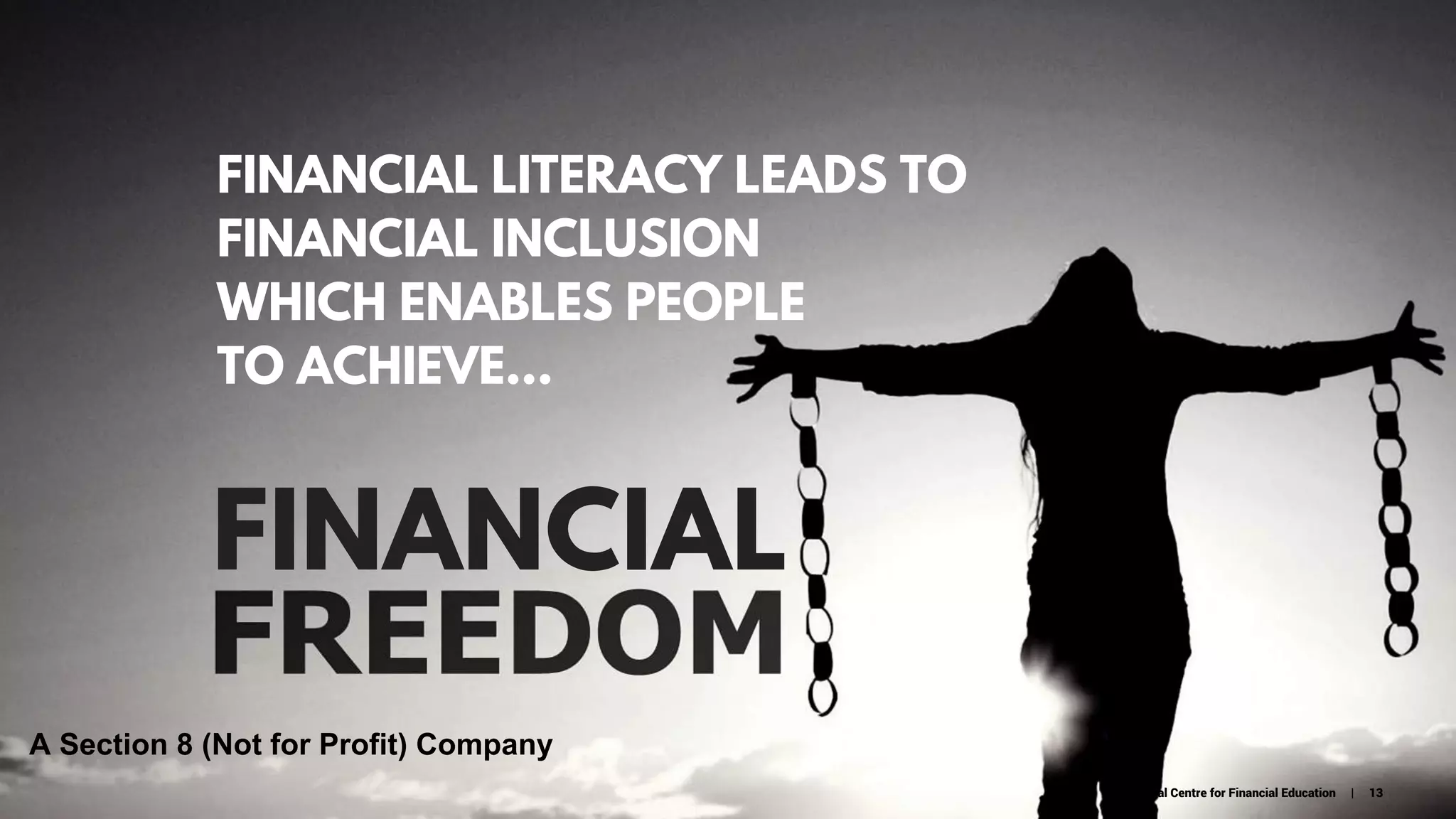 FINANCIAL LITERACY LEADS TO
FINANCIAL INCLUSION
WHICH ENABLES PEOPLE
TO ACHIEVE...
FINANCIAL
National Centre for Financial Education | 13
A Section 8 (Not for Profit) Company
 