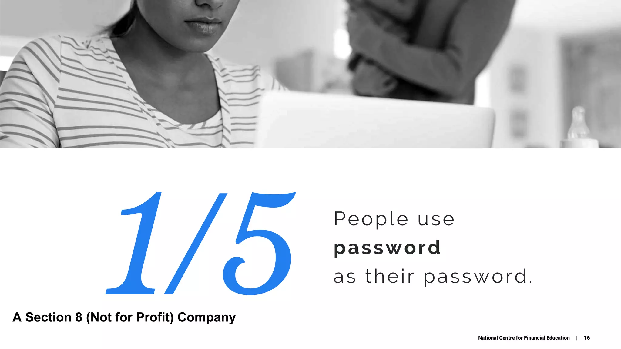 People use
password 
as their password.
1/5 National Centre for Financial Education | 16
A Section 8 (Not for Profit) Company
 