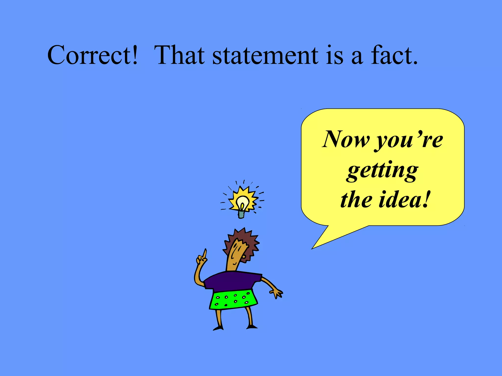 Correct! That statement is a fact.
Now you’re
getting
the idea!
 