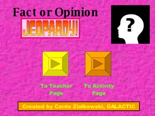 Fact or Opinion To Teacher Page To Activity Page Created by Carrie Ziolkowski, GALACTIC 