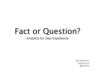Fact or Question?
   Analytics for User Experience




                                   Julie Strothman
                                     strottrot.com
                                         @strottrot
 