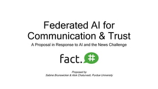 Federated AI for
Communication & Trust
A Proposal in Response to AI and the News Challenge
Proposed by
Sabine Brunswicker & Alok Chaturvedi, Purdue University
 