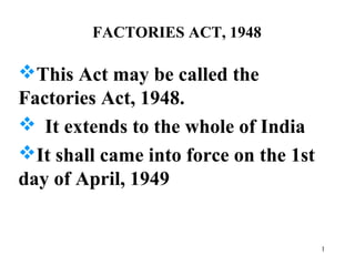FACTORIES ACT, 1948
This Act may be called the
Factories Act, 1948.
 It extends to the whole of India
It shall came into force on the 1st
day of April, 1949
1
 