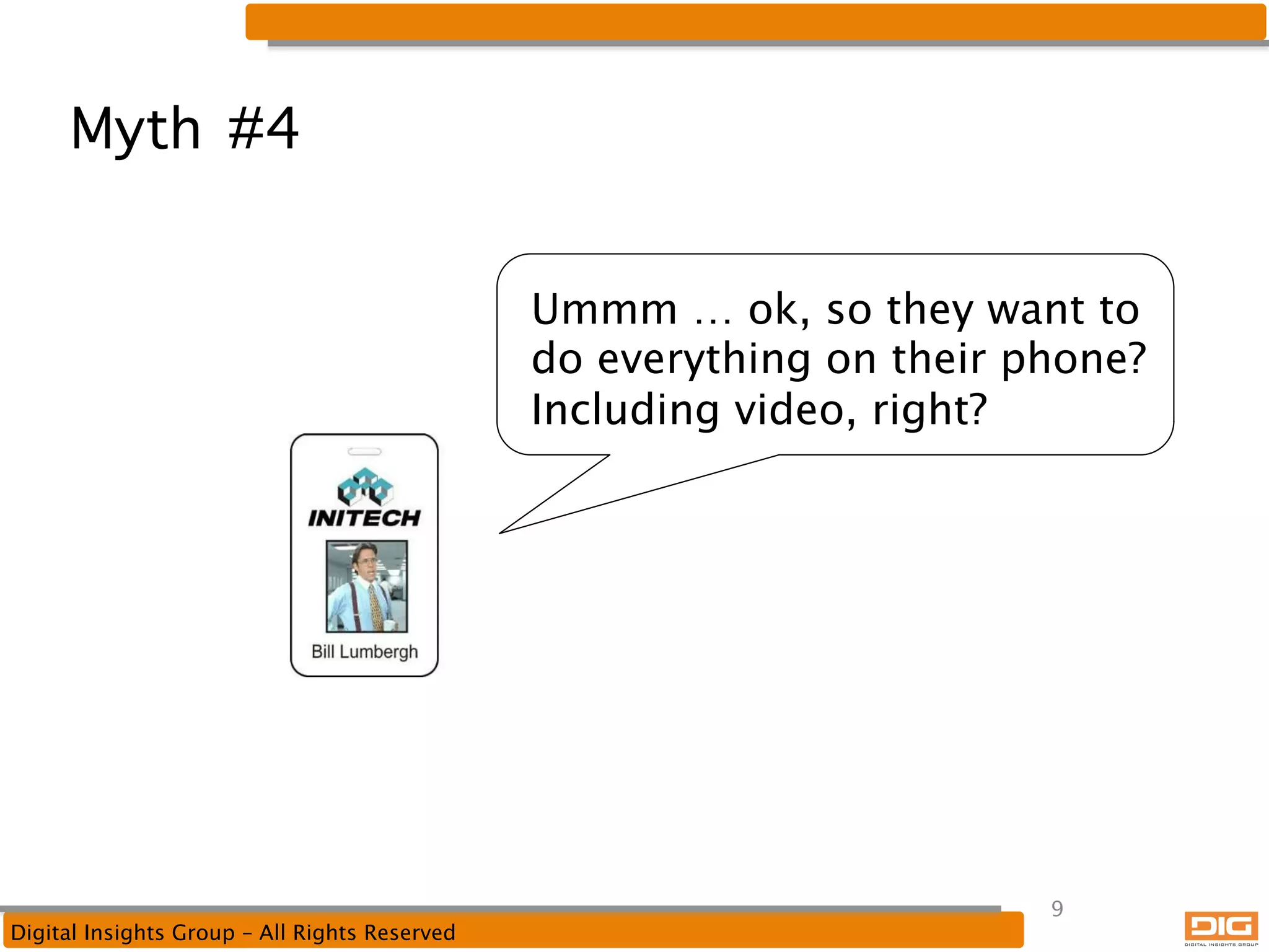 Myth #4
Ummm … ok, so they want to
do everything on their phone?
Including video, right?

Digital Insights Group – All Rights Reserved

9

 