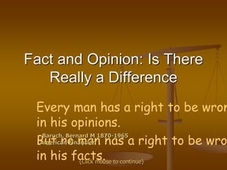 Fact and Opinion: Is There
Really a Difference
Every man has a right to be wron
in his opinions.
But no man has a right to be wro
in his facts.
-Baruch, Bernard M 1870-1965
American Financier
{Click mouse to continue}
 