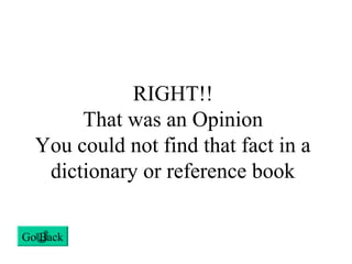 RIGHT!!
That was an Opinion
You could not find that fact in a
dictionary or reference book
Go Back
 
