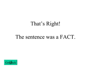 That’s Right!
The sentence was a FACT.
Go Back
 