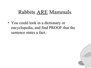 Rabbits ARE Mammals
• You could look in a dictionary or
encyclopedia, and find PROOF that the
sentence states a fact.
 