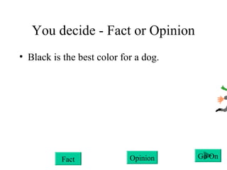 You decide - Fact or Opinion
• Black is the best color for a dog.
Fact Opinion Go On
 