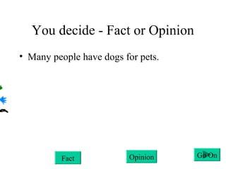 You decide - Fact or Opinion
• Many people have dogs for pets.
Fact Opinion Go On
 
