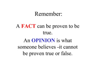 Remember:
A FACT can be proven to be
true.
An OPINION is what
someone believes -it cannot
be proven true or false.
 
