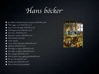 Hans böcker
   En trollkarl i Stockholm Morfar är sjörövare (bilderbok) (1966)
■ Viktor bygger en bro (bilderbok) (1972)
■ Sagan om det röda äpplet (bilderbok) (1974)
■ Födelsedagspresenten, (bilderbok) (1974)
■ Skrot-Nisse, (bilderbok) (1976)
■ Bergtrollens nya hem, (bilderbok) (1976)
■ Pelles ﬁcklampa ,Örnis bilar
■ Tomten berättar,
■ Ta fast Fabian ,ABC boken (bilderbok) (1999)
■ Siﬀerboken (bilderbok) (2001)
■ Pelle hjälper en riddare (bilderbok) (2004)
■ Pelle träﬀar en lokförare (bilderbok) (2004)
■ Pelle i djungeln (bilderbok) (2005)
■ Pelle och farbror Ottos uppﬁnning (bilderbok) (2006)
■ Nu ska vi köra (pekbok) (2007)
■ Matildas katter (bilderbok) (2008)
■ Pelle och Frasse Pelle på planetfärd
 