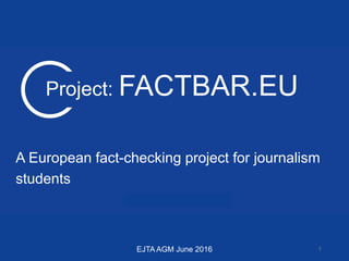 WWW.EJTA.EU
Project: FACTBAR.EU
A European fact-checking project for journalism
students
EJTA AGM June 2016 1
 