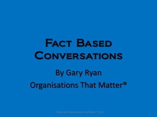 Fact Based
 Conversations
       By Gary Ryan
Organisations That Matter®
 
