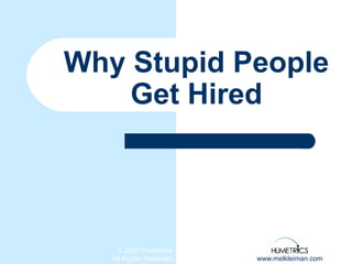 © 2006 Humetrics
All Rights Reserved www.melkleiman.com
Why Stupid People
Get Hired
 