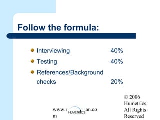 © 2006
Humetrics
All Rights
Reserved
www.melkleiman.co
m
Follow the formula:
Interviewing 40%
Testing 40%
References/Background
checks 20%
 